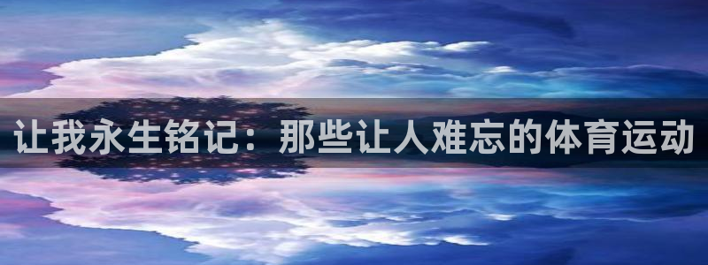 意昂3官网：让我永生铭记：那些让人难忘的体育运动