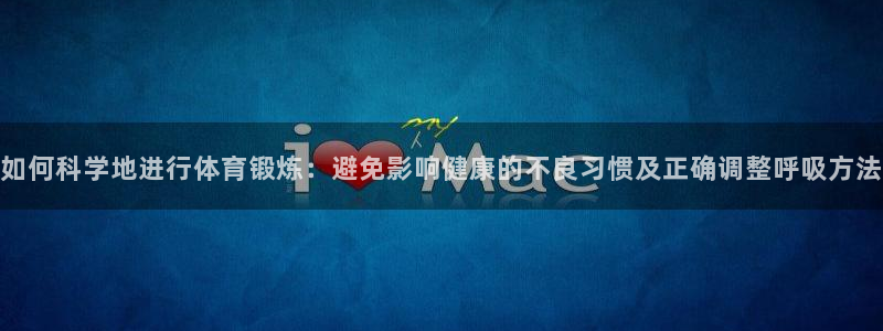 杏宇4注册：如何科学地进行体育锻炼：避免影响健康的不良习惯及正确调整呼吸方法