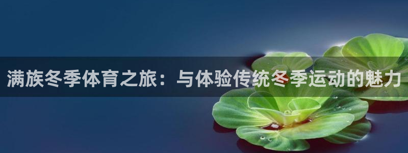 意昂平台招商：满族冬季体育之旅：与体验传统冬季运动的魅力