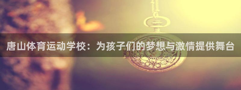 意昂招商：唐山体育运动学校：为孩子们的梦想与激情提供舞台